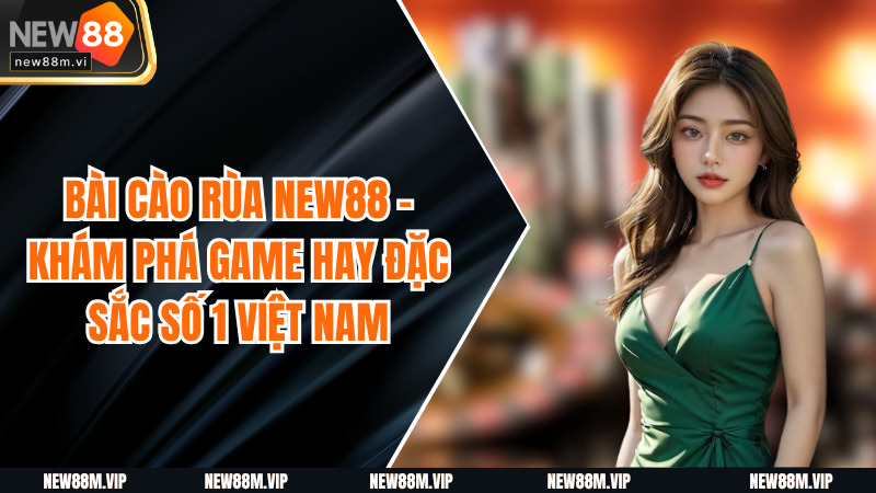 Bài Cào Rùa New88 - Khám Phá Game Hay Đặc Sắc Số 1 Việt Nam