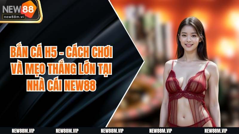 Bắn Cá H5 - Cách Chơi Và Mẹo Thắng Lớn Tại Nhà Cái New88