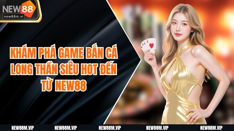 Khám Phá Game Bắn Cá Long Thần Siêu Hot Đến Từ NEW88
