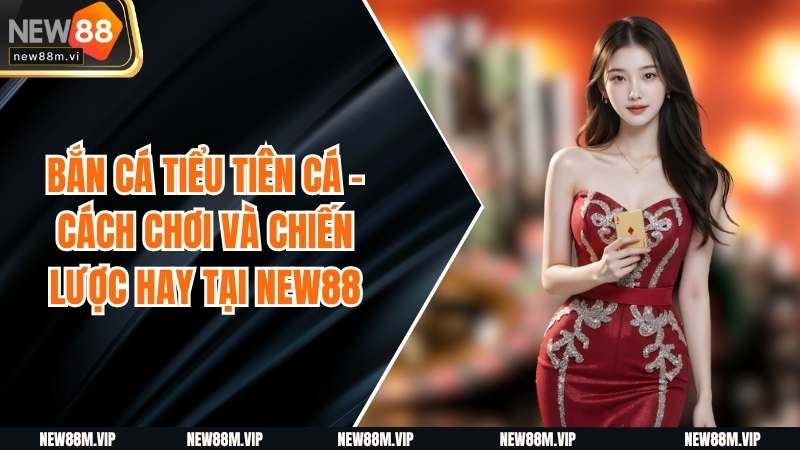 Bắn Cá Tiểu Tiên Cá - Cách Chơi Và Chiến Lược Hay Tại New88