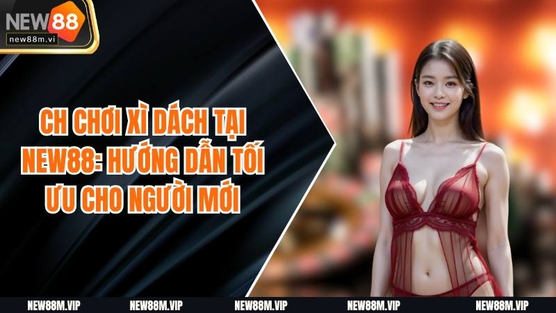 Cách Chơi Xì Dách Tại New88: Hướng Dẫn Tối Ưu Cho Người Mới