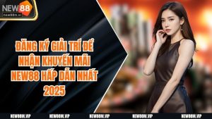 Đăng Ký Giải Trí Để Nhận Khuyến Mãi NEW88 Hấp Dẫn Nhất 2025