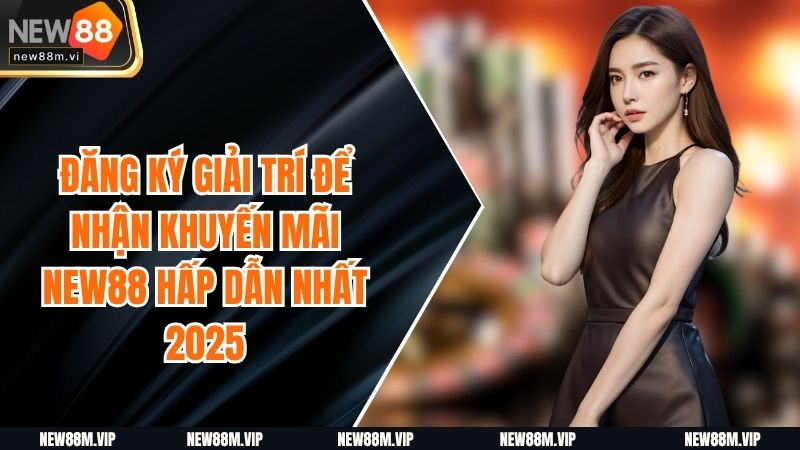 Đăng Ký Giải Trí Để Nhận Khuyến Mãi NEW88 Hấp Dẫn Nhất 2025