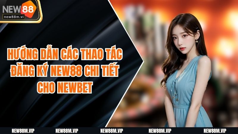 Hướng Dẫn Các Thao Tác Đăng Ký New88 Chi Tiết Cho Newbet