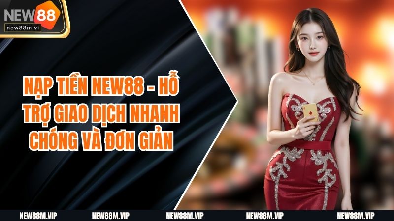 Nạp Tiền New88 - Hỗ Trợ Giao Dịch Nhanh Chóng Và Đơn Giản