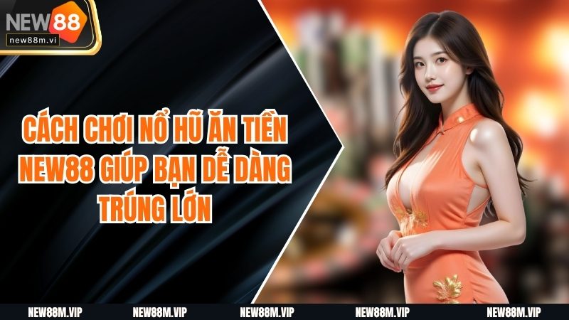 Cách Chơi Nổ Hũ Ăn Tiền NEW88 Giúp Bạn Dễ Dàng Trúng Lớn